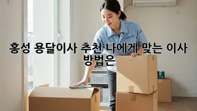 홍성 용달이사 추천: 나에게 맞는 이사 방법은?