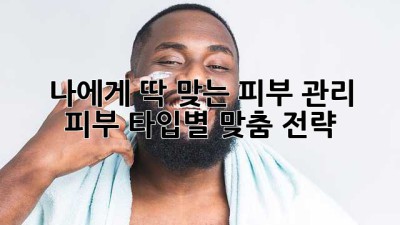 나에게 딱 맞는 피부 관리: 피부 타입별 맞춤 전략